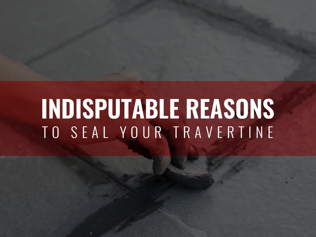 Indisputable Reasons To Seal Your Travertine